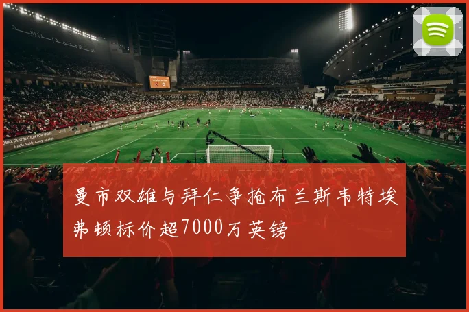 曼市双雄与拜仁争抢布兰斯韦特埃弗顿标价超7000万英镑