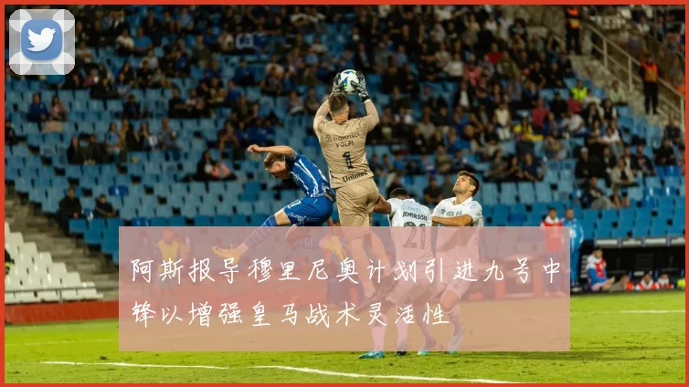 阿斯报导穆里尼奥计划引进九号中锋以增强皇马战术灵活性
