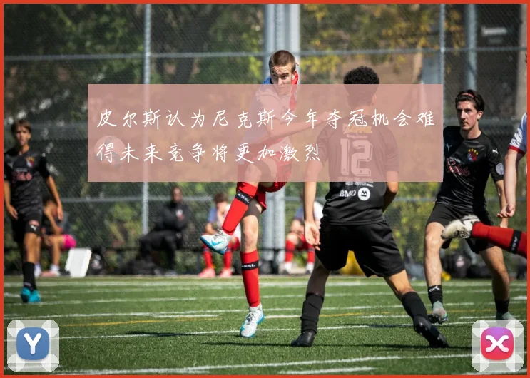 皮尔斯认为尼克斯今年夺冠机会难得未来竞争将更加激烈