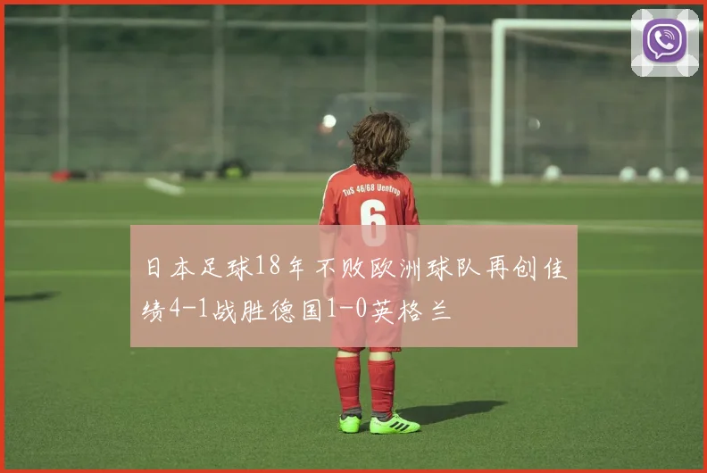 日本足球18年不败欧洲球队再创佳绩4-1战胜德国1-0英格兰