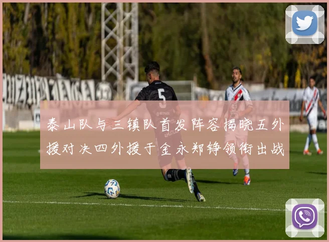 泰山队与三镇队首发阵容揭晓五外援对决四外援于金永郑铮领衔出战