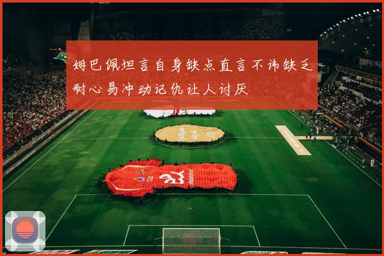 姆巴佩坦言自身缺点直言不讳缺乏耐心易冲动记仇让人讨厌