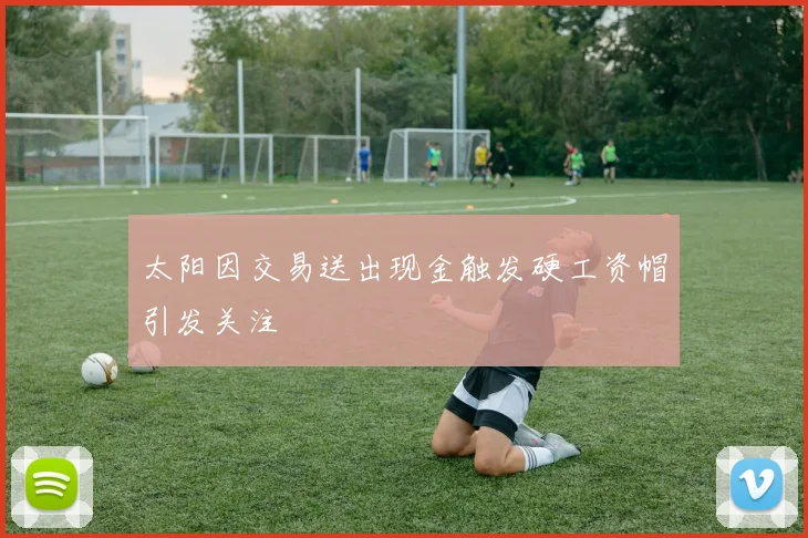 太阳因交易送出现金触发硬工资帽引发关注