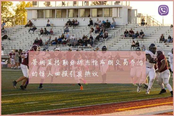 蒂姆莱格勒分析杰伦布朗交易乔治的惊人回报引发热议