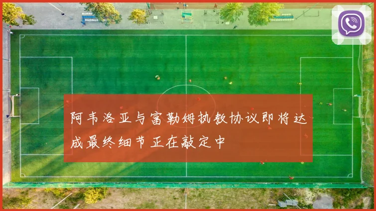 阿韦洛亚与富勒姆执教协议即将达成最终细节正在敲定中
