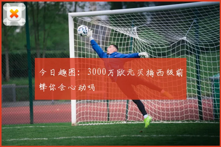 今日趣图：3000万欧元买梅西级前锋你会心动吗