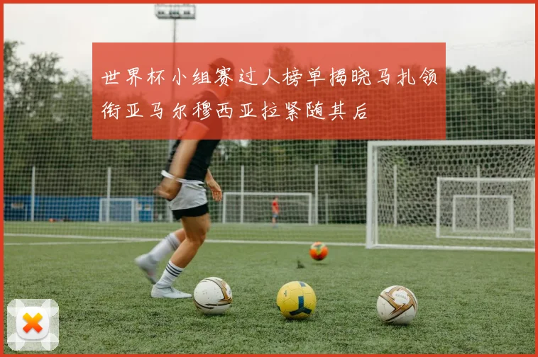 世界杯小组赛过人榜单揭晓马扎领衔亚马尔穆西亚拉紧随其后