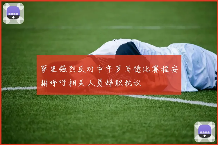 萨里强烈反对中午罗马德比赛程安排呼吁相关人员辞职抗议