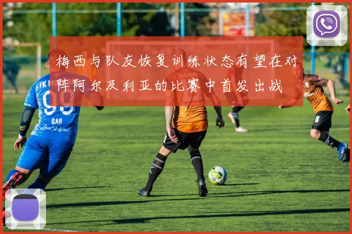 梅西与队友恢复训练状态有望在对阵阿尔及利亚的比赛中首发出战