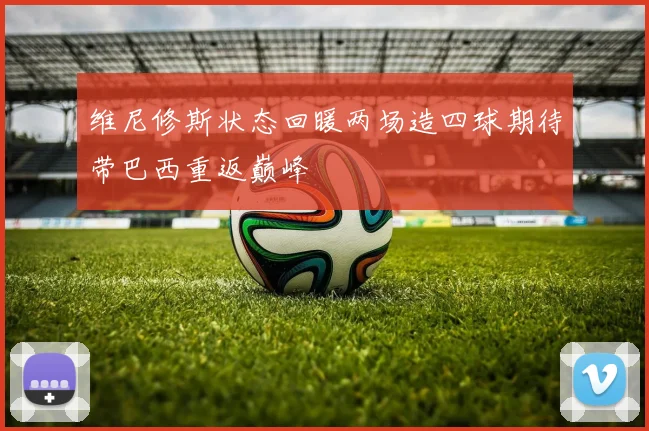 维尼修斯状态回暖两场造四球期待带巴西重返巅峰