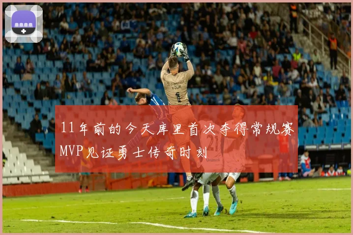 11年前的今天库里首次夺得常规赛MVP见证勇士传奇时刻