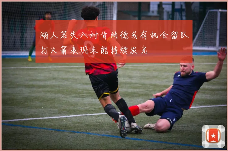 湖人若失八村肯纳德或有机会留队打火箭表现未能持续发光