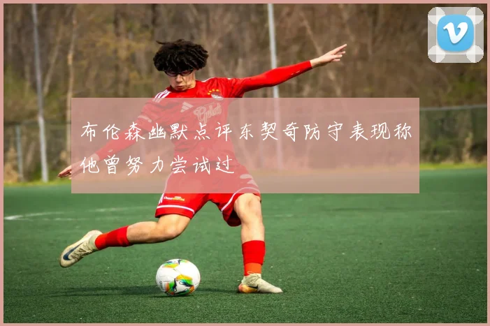 布伦森幽默点评东契奇防守表现称他曾努力尝试过