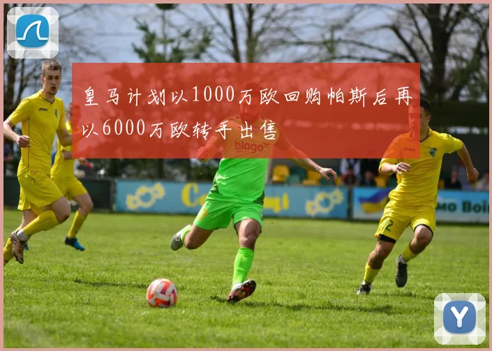 皇马计划以1000万欧回购帕斯后再以6000万欧转手出售