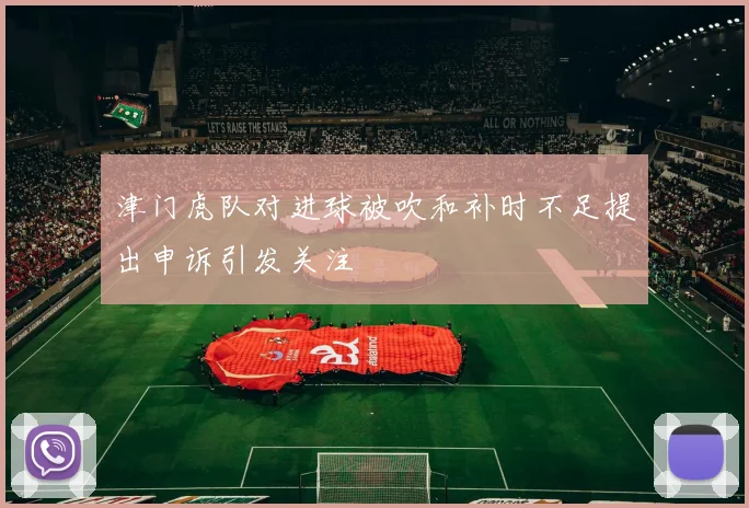 津门虎队对进球被吹和补时不足提出申诉引发关注