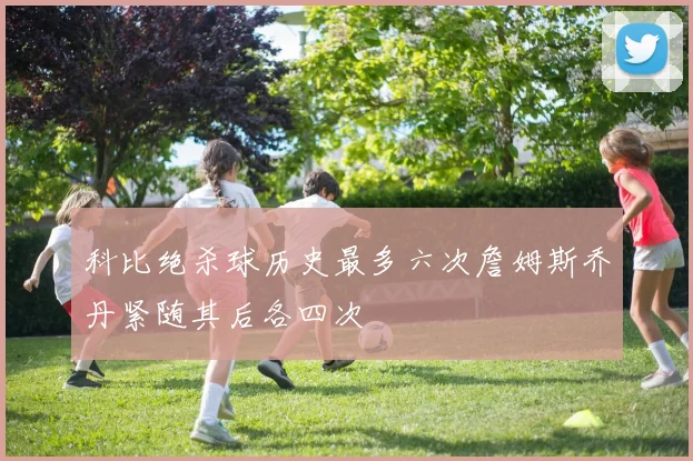 科比绝杀球历史最多六次詹姆斯乔丹紧随其后各四次