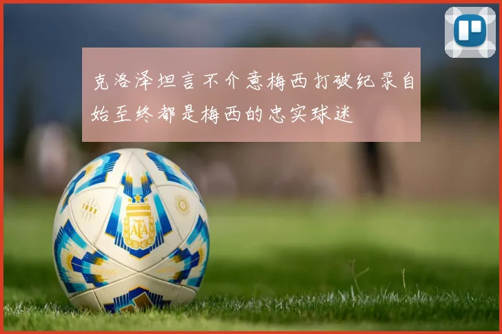 克洛泽坦言不介意梅西打破纪录自始至终都是梅西的忠实球迷